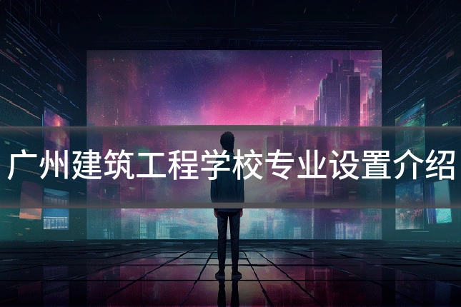 广州建筑工程学校专业设置介绍