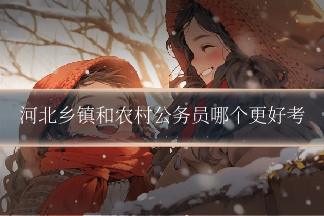 河北乡镇和农村公务员哪个更好考