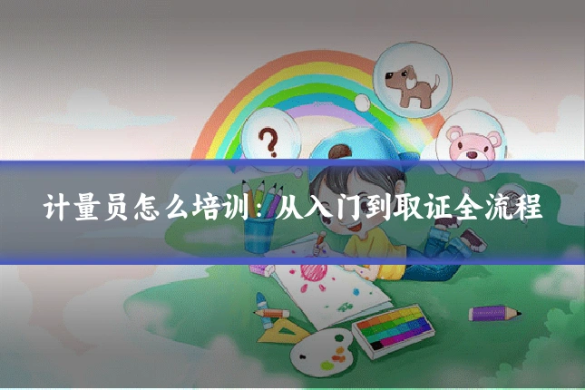 计量员怎么培训:从入门到取证全流程