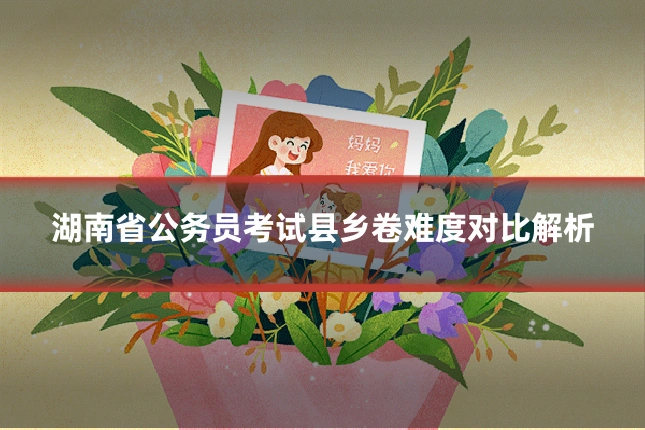 湖南省公务员考试县乡卷难度对比解析