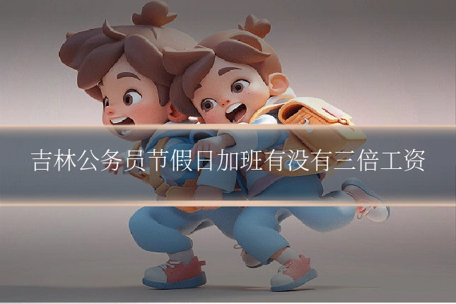 吉林公务员节假日加班有没有三倍工资