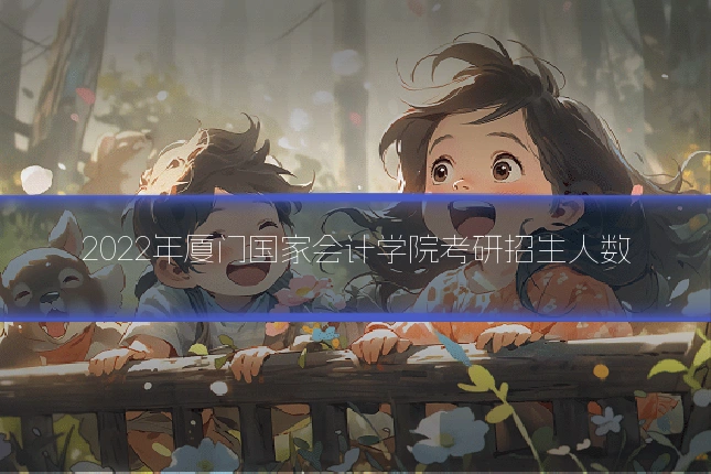 2022年厦门国家会计学院考研招生人数