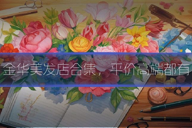 金华美发店合集,平价高端都有