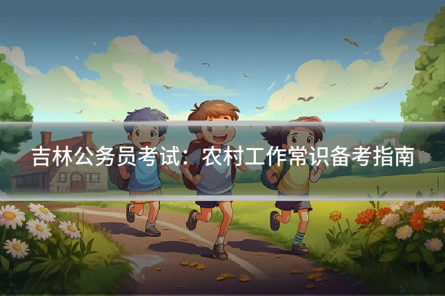 吉林公务员考试：农村工作常识备考指南