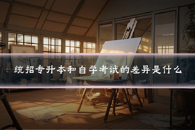 统招专升本和自学考试的差异是什么