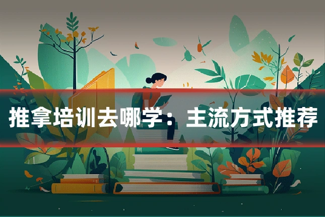 推拿培训去哪学:主流方式推荐