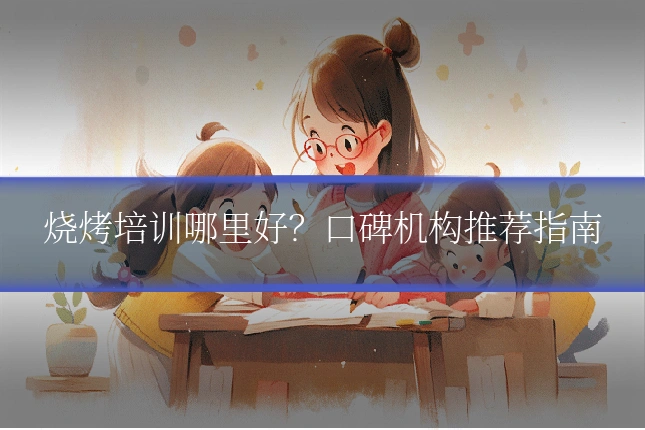 烧烤培训哪里好?口碑机构推荐指南