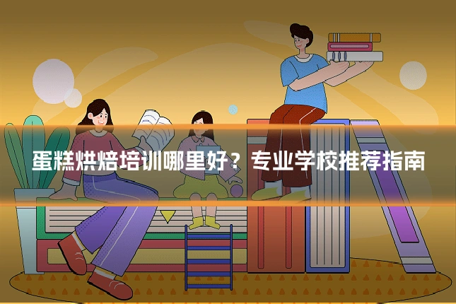 蛋糕烘焙培训哪里好？专业学校推荐指南