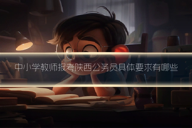 中小学教师报考陕西公务员具体要求有哪些