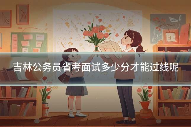 吉林公务员省考面试多少分才能过线呢