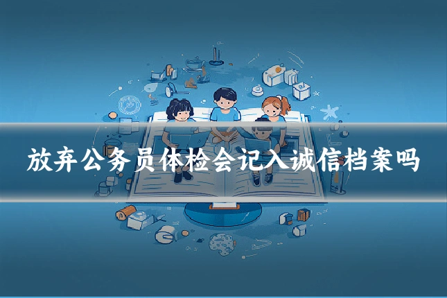 放弃公务员体检会记入诚信档案吗