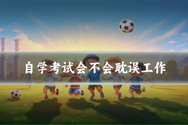 自学考试会不会耽误工作
