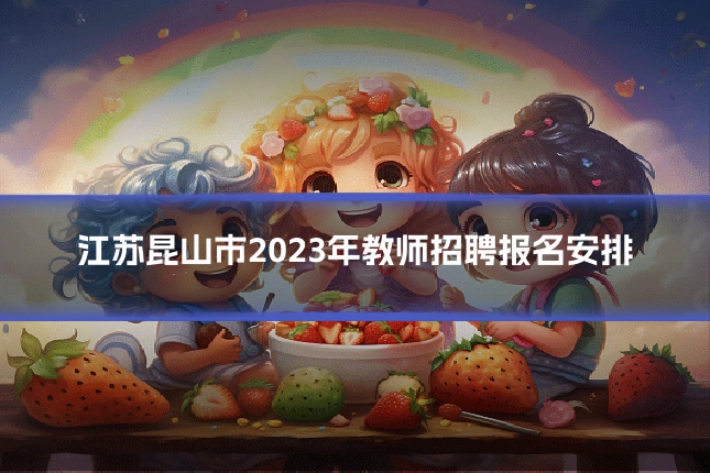 江苏昆山市2023年教师招聘报名安排
