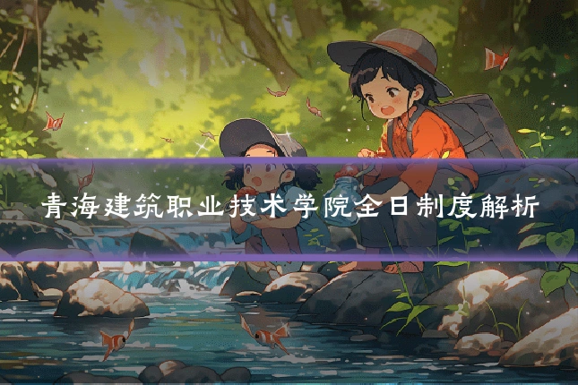 青海建筑职业技术学院全日制度解析