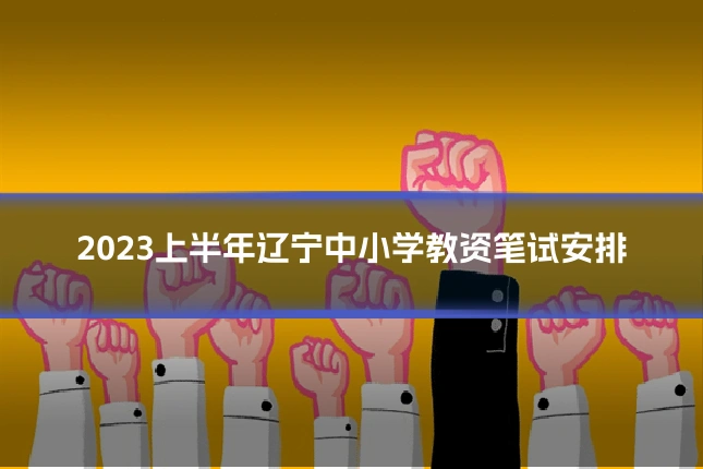 2023上半年辽宁中小学教资笔试安排
