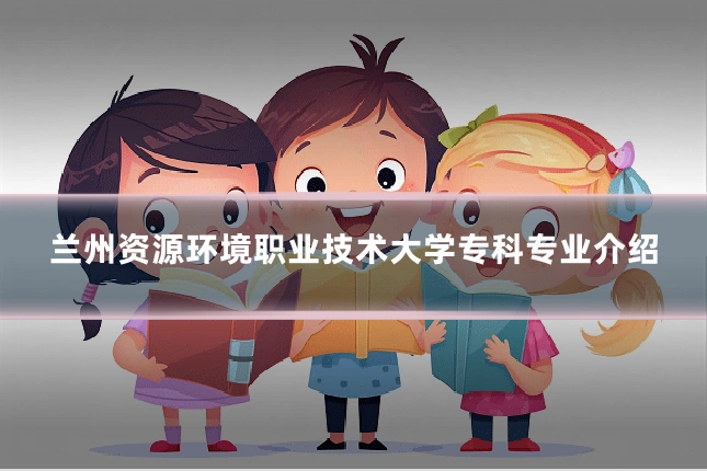 兰州资源环境职业技术大学专科专业介绍
