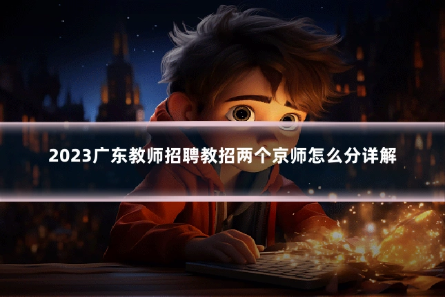 2023广东教师招聘教招两个京师怎么分详解