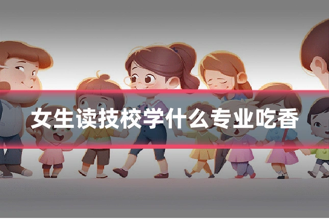 女生读技校学什么专业吃香