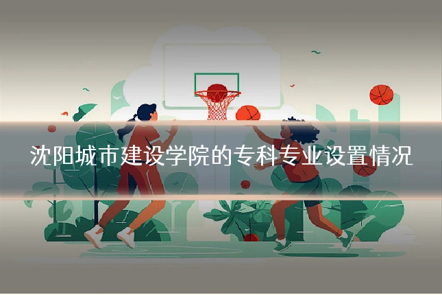 沈阳城市建设学院的专科专业设置情况