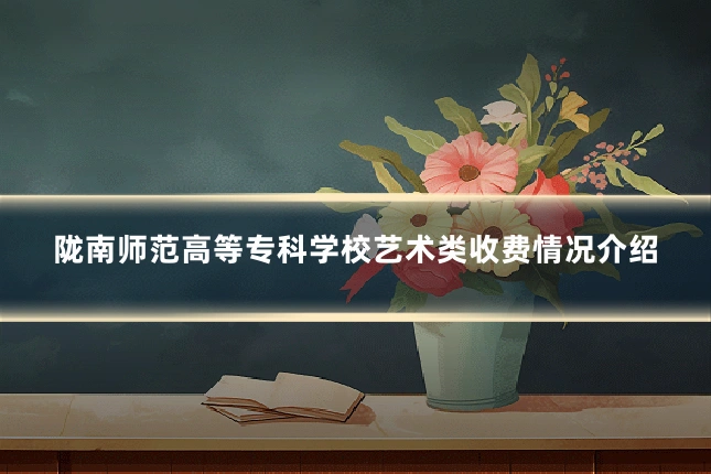 陇南师范高等专科学校艺术类收费情况介绍