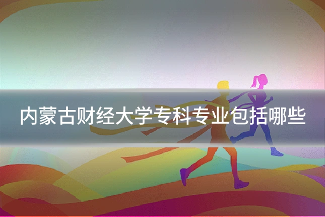 内蒙古财经大学专科专业包括哪些