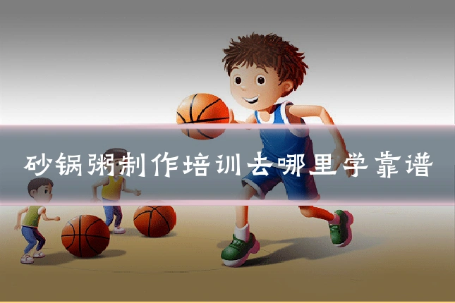 砂锅粥制作培训去哪里学靠谱
