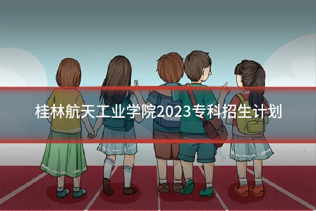 桂林航天工业学院2023专科招生计划