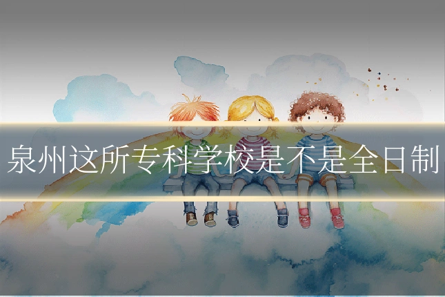 泉州这所专科学校是不是全日制