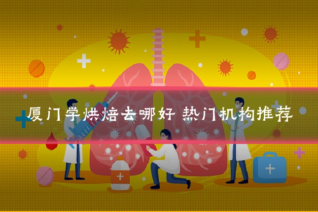 厦门学烘焙去哪好 热门机构推荐
