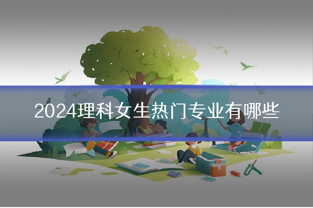 2024理科女生热门专业有哪些