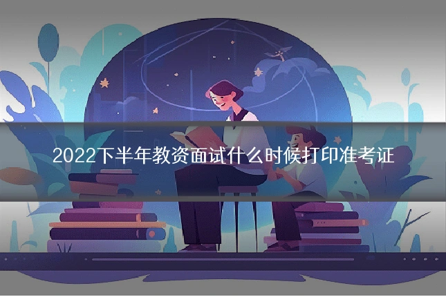 2022下半年教资面试什么时候打印准考证