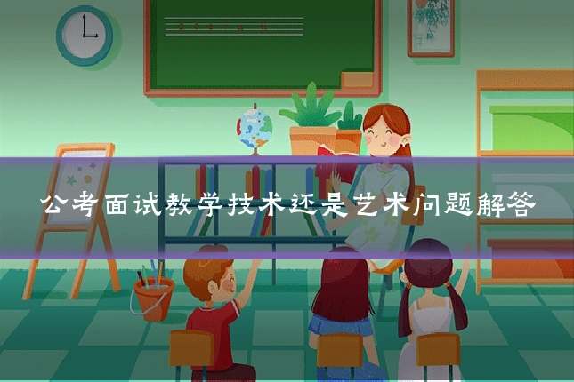 公考面试教学技术还是艺术问题解答