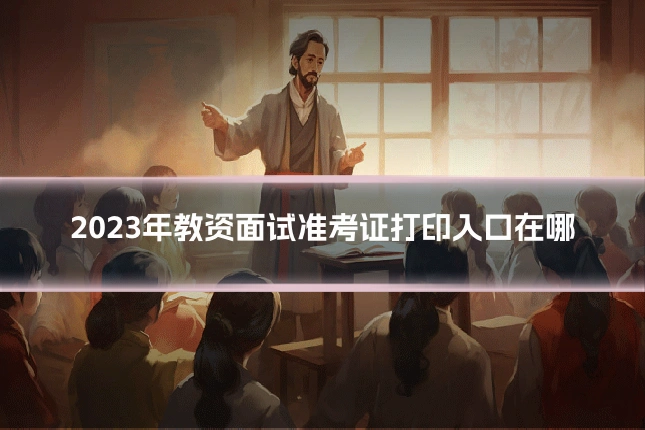 2023年教资面试准考证打印入口在哪