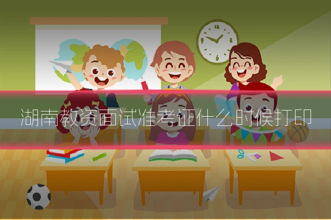 湖南教资面试准考证什么时候打印