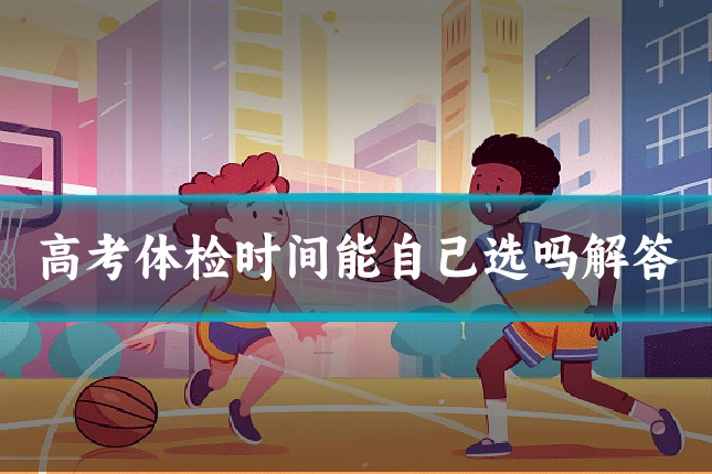 高考体检时间能自己选吗解答