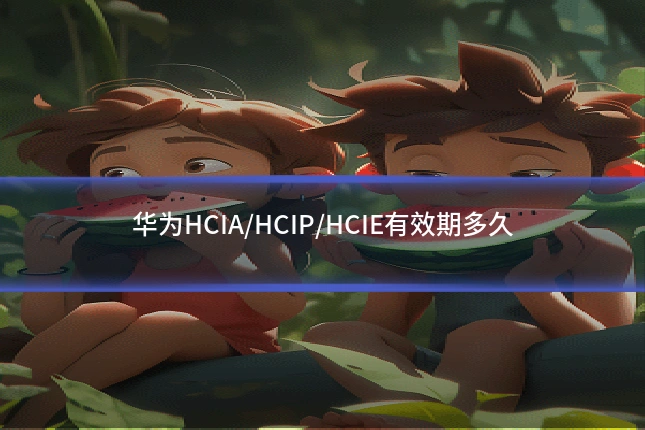华为HCIA/HCIP/HCIE有效期多久