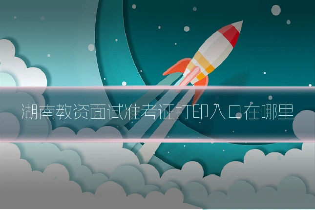 湖南教资面试准考证打印入口在哪里