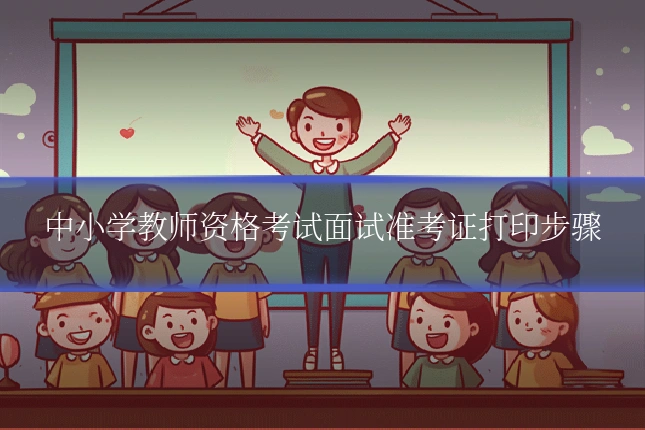 中小学教师资格考试面试准考证打印步骤