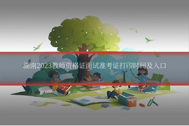 湖南2023教师资格证面试准考证打印时间及入口
