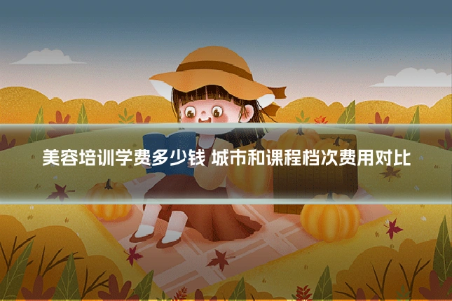 美容培训学费多少钱 城市和课程档次费用对比
