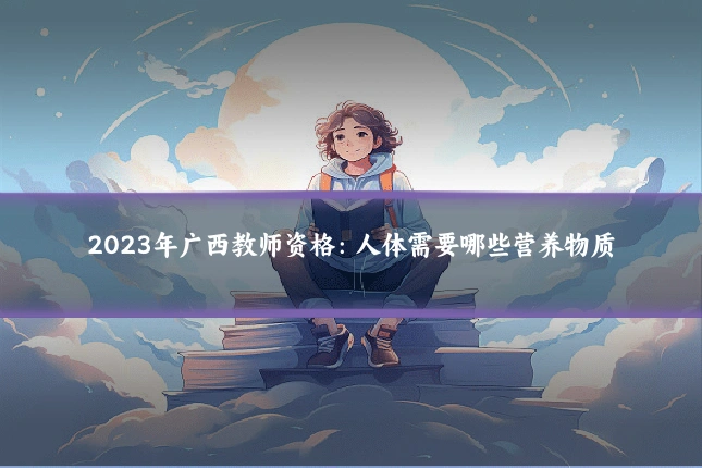 2023年广西教师资格:人体需要哪些营养物质