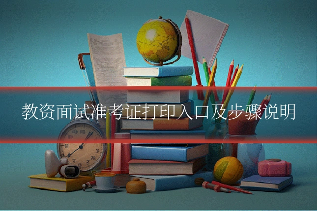 教资面试准考证打印入口及步骤说明