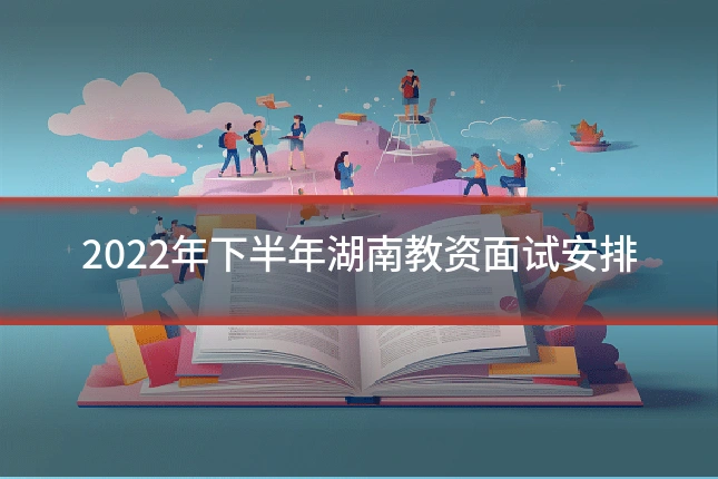 2022年下半年湖南教资面试安排