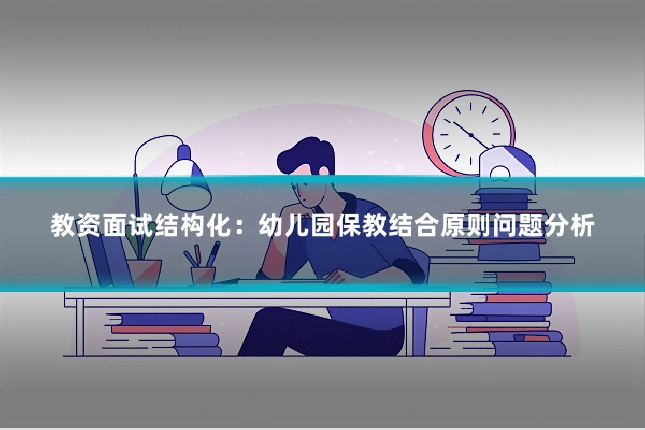 教资面试结构化：幼儿园保教结合原则问题分析
