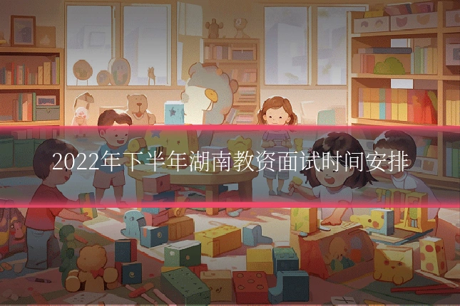 2022年下半年湖南教资面试时间安排
