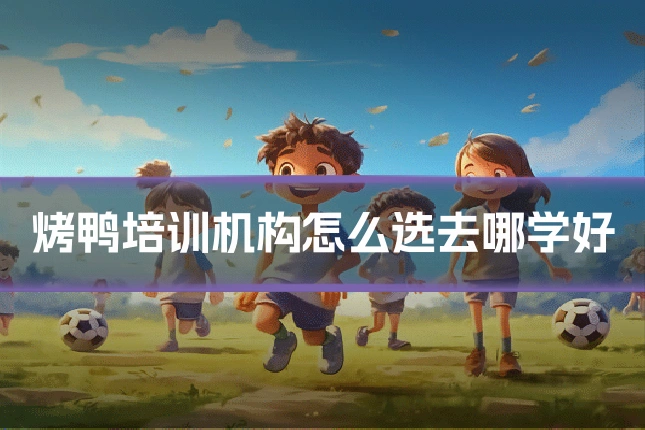 烤鸭培训机构怎么选去哪学好