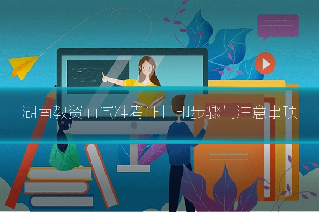 湖南教资面试准考证打印步骤与注意事项