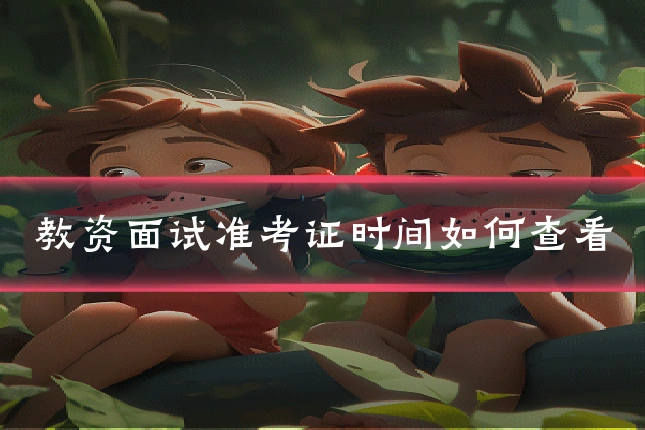 教资面试准考证时间如何查看