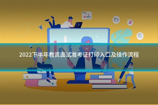 2022下半年教资面试准考证打印入口及操作流程