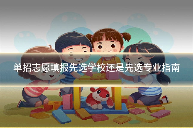 单招志愿填报先选学校还是先选专业指南